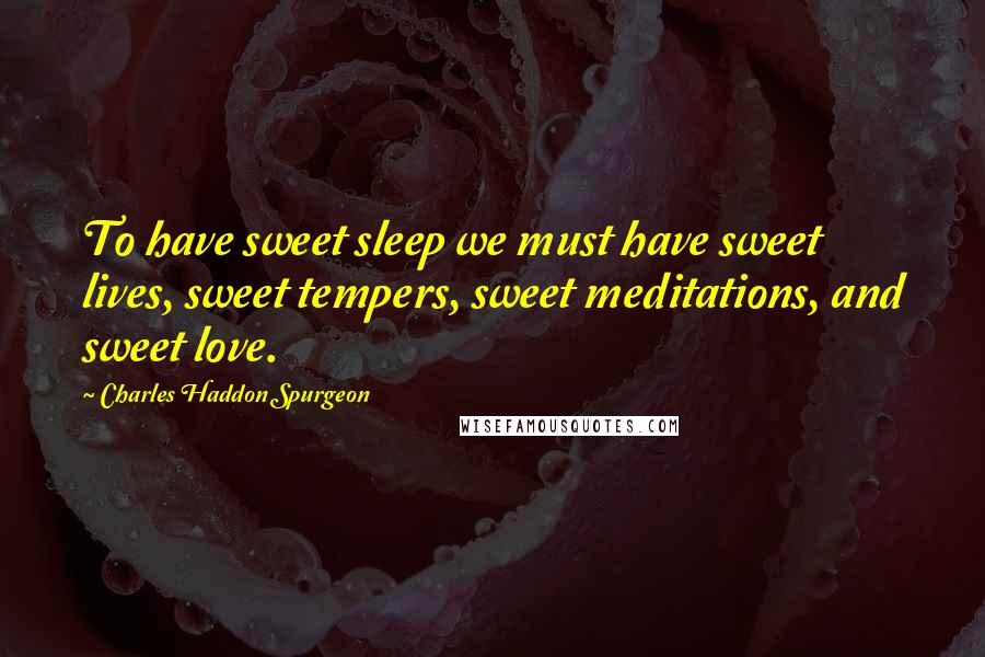 Charles Haddon Spurgeon Quotes: To have sweet sleep we must have sweet lives, sweet tempers, sweet meditations, and sweet love.