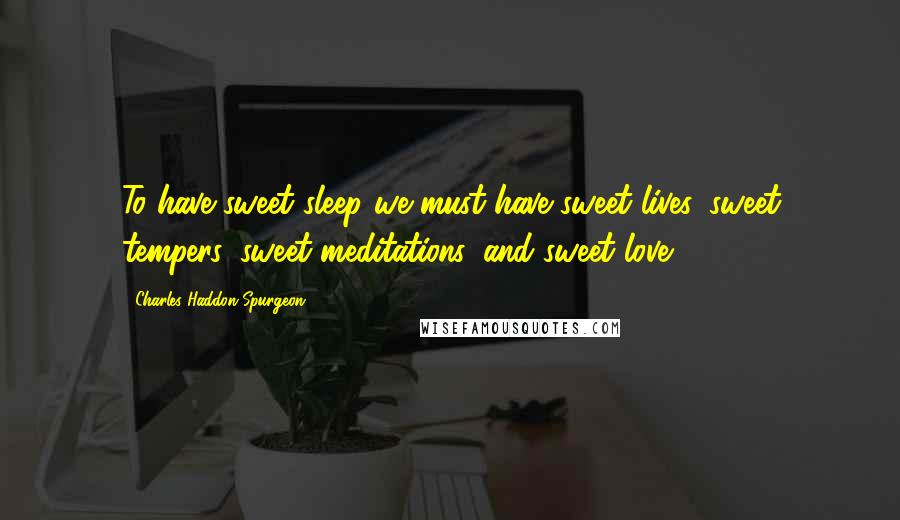 Charles Haddon Spurgeon Quotes: To have sweet sleep we must have sweet lives, sweet tempers, sweet meditations, and sweet love.