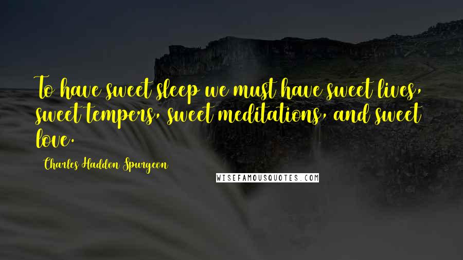 Charles Haddon Spurgeon Quotes: To have sweet sleep we must have sweet lives, sweet tempers, sweet meditations, and sweet love.