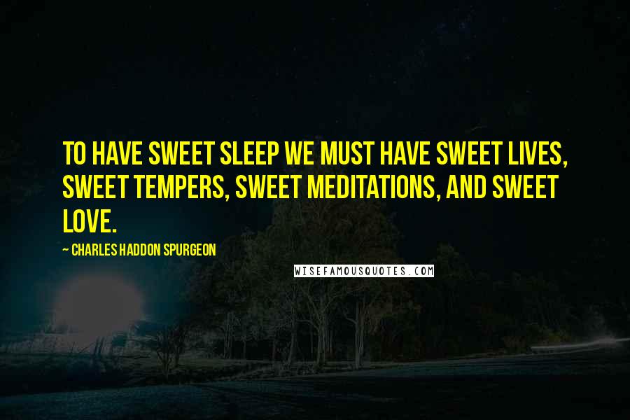 Charles Haddon Spurgeon Quotes: To have sweet sleep we must have sweet lives, sweet tempers, sweet meditations, and sweet love.