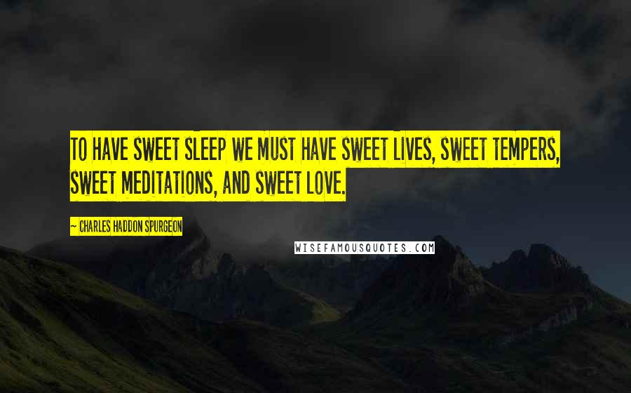 Charles Haddon Spurgeon Quotes: To have sweet sleep we must have sweet lives, sweet tempers, sweet meditations, and sweet love.