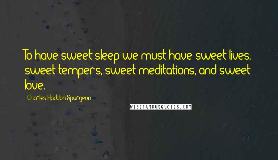 Charles Haddon Spurgeon Quotes: To have sweet sleep we must have sweet lives, sweet tempers, sweet meditations, and sweet love.