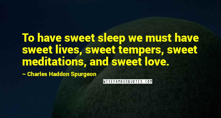 Charles Haddon Spurgeon Quotes: To have sweet sleep we must have sweet lives, sweet tempers, sweet meditations, and sweet love.