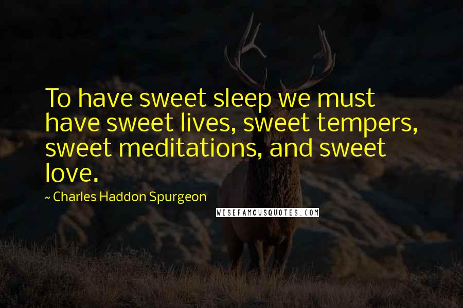 Charles Haddon Spurgeon Quotes: To have sweet sleep we must have sweet lives, sweet tempers, sweet meditations, and sweet love.