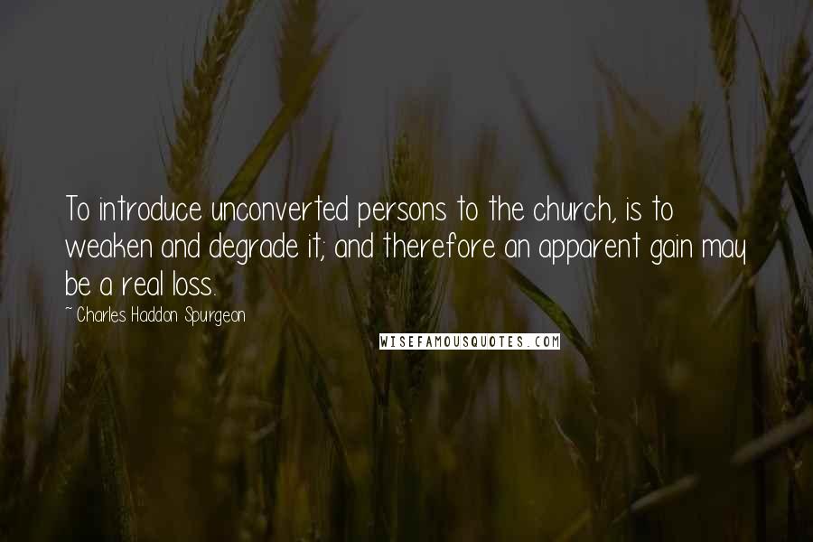 Charles Haddon Spurgeon Quotes: To introduce unconverted persons to the church, is to weaken and degrade it; and therefore an apparent gain may be a real loss.