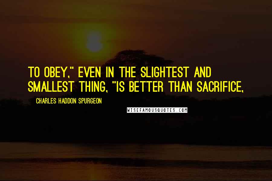 Charles Haddon Spurgeon Quotes: To obey," even in the slightest and smallest thing, "is better than sacrifice,