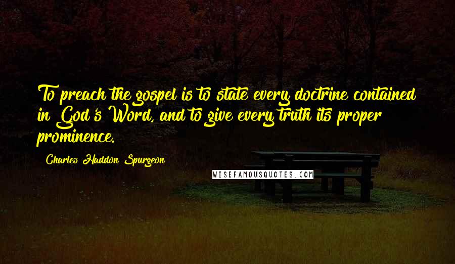 Charles Haddon Spurgeon Quotes: To preach the gospel is to state every doctrine contained in God's Word, and to give every truth its proper prominence.