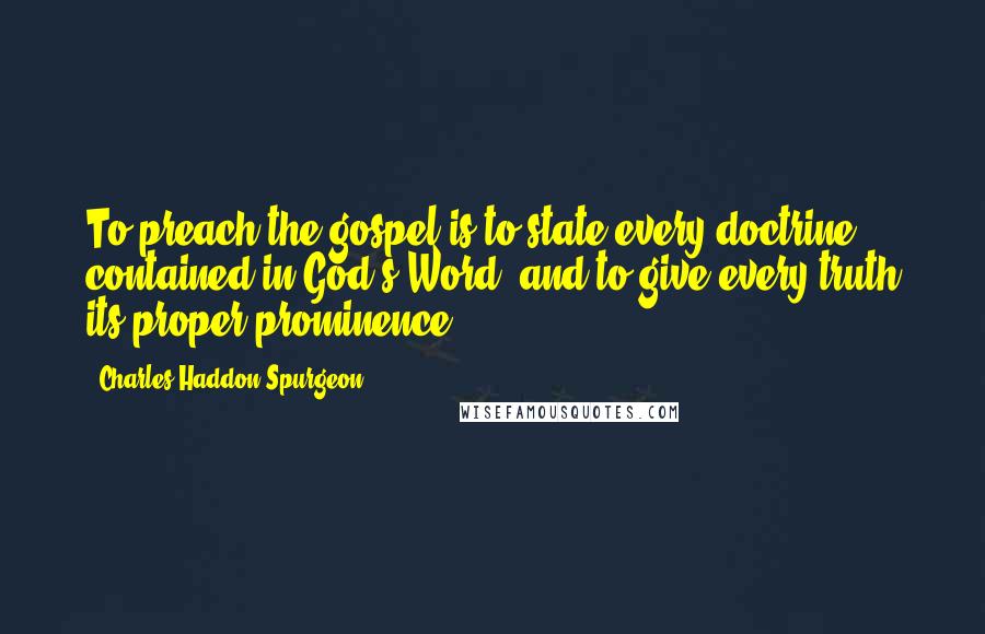 Charles Haddon Spurgeon Quotes: To preach the gospel is to state every doctrine contained in God's Word, and to give every truth its proper prominence.