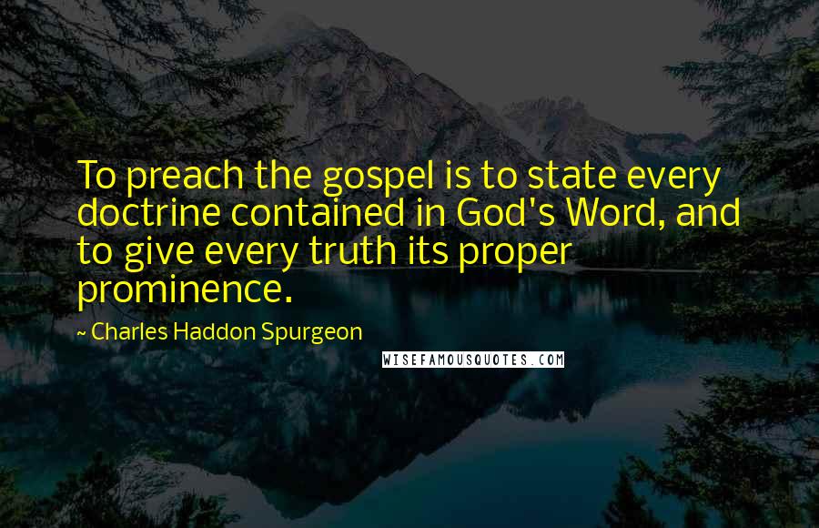 Charles Haddon Spurgeon Quotes: To preach the gospel is to state every doctrine contained in God's Word, and to give every truth its proper prominence.