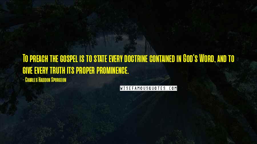 Charles Haddon Spurgeon Quotes: To preach the gospel is to state every doctrine contained in God's Word, and to give every truth its proper prominence.