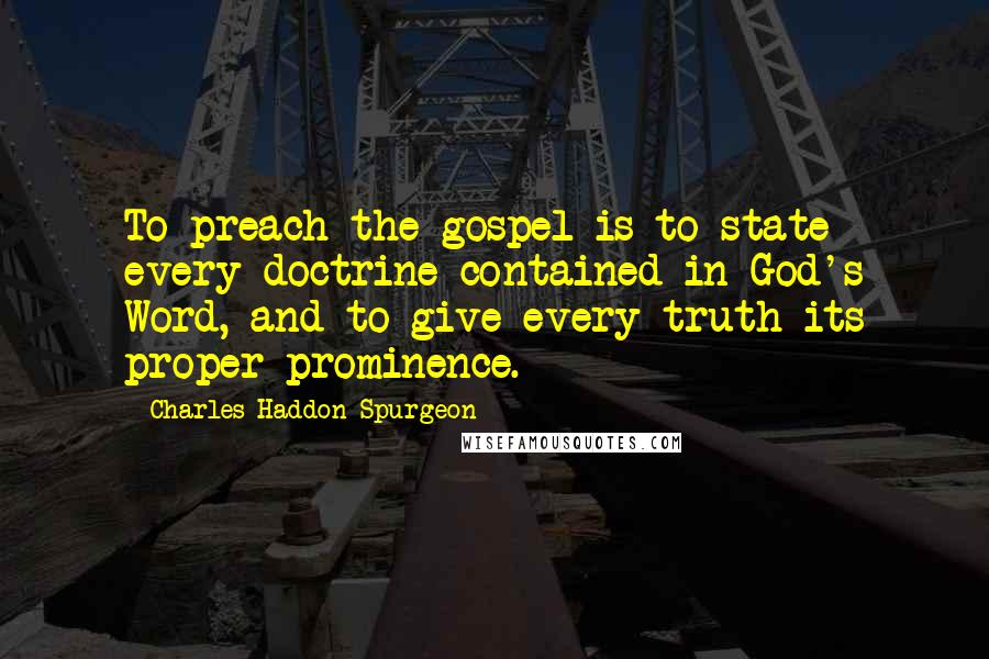 Charles Haddon Spurgeon Quotes: To preach the gospel is to state every doctrine contained in God's Word, and to give every truth its proper prominence.