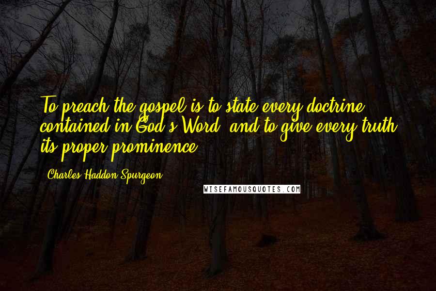 Charles Haddon Spurgeon Quotes: To preach the gospel is to state every doctrine contained in God's Word, and to give every truth its proper prominence.