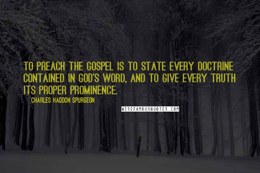 Charles Haddon Spurgeon Quotes: To preach the gospel is to state every doctrine contained in God's Word, and to give every truth its proper prominence.