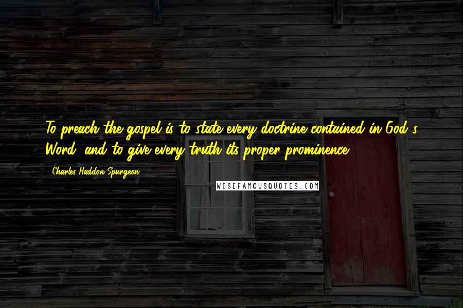 Charles Haddon Spurgeon Quotes: To preach the gospel is to state every doctrine contained in God's Word, and to give every truth its proper prominence.