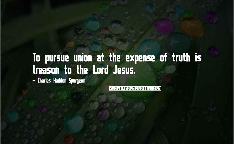 Charles Haddon Spurgeon Quotes: To pursue union at the expense of truth is treason to the Lord Jesus.