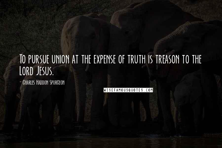 Charles Haddon Spurgeon Quotes: To pursue union at the expense of truth is treason to the Lord Jesus.