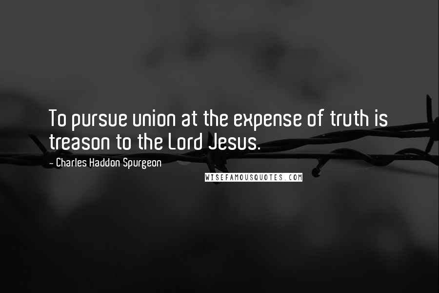 Charles Haddon Spurgeon Quotes: To pursue union at the expense of truth is treason to the Lord Jesus.