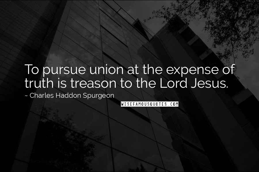 Charles Haddon Spurgeon Quotes: To pursue union at the expense of truth is treason to the Lord Jesus.