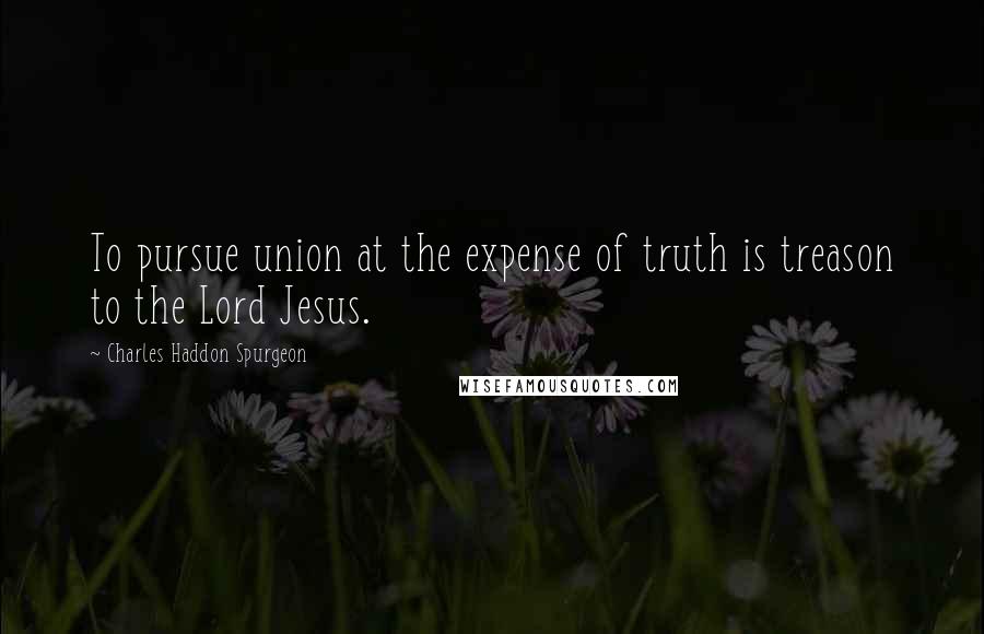 Charles Haddon Spurgeon Quotes: To pursue union at the expense of truth is treason to the Lord Jesus.