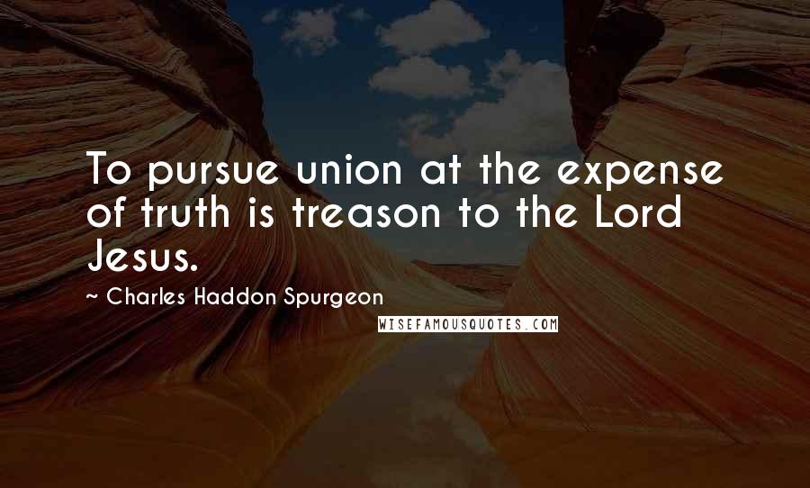 Charles Haddon Spurgeon Quotes: To pursue union at the expense of truth is treason to the Lord Jesus.