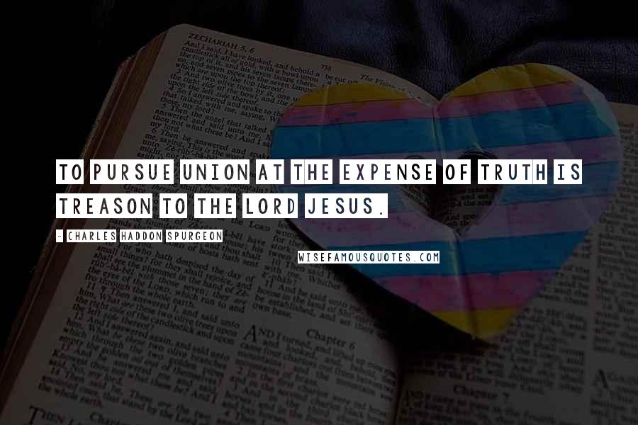 Charles Haddon Spurgeon Quotes: To pursue union at the expense of truth is treason to the Lord Jesus.