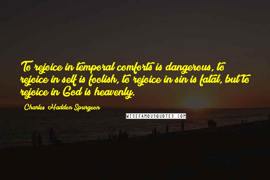 Charles Haddon Spurgeon Quotes: To rejoice in temporal comforts is dangerous, to rejoice in self is foolish, to rejoice in sin is fatal, but to rejoice in God is heavenly.
