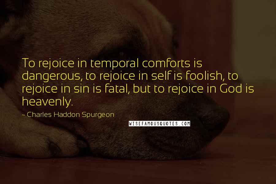 Charles Haddon Spurgeon Quotes: To rejoice in temporal comforts is dangerous, to rejoice in self is foolish, to rejoice in sin is fatal, but to rejoice in God is heavenly.