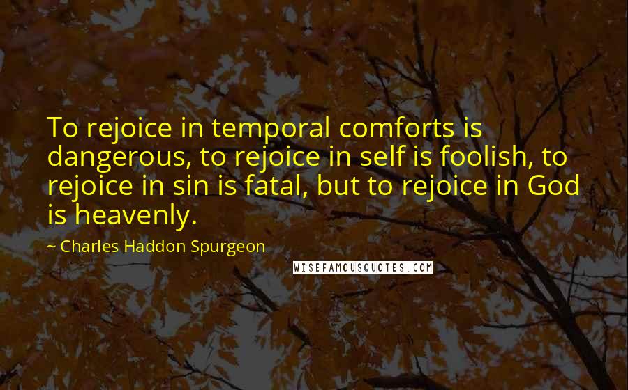 Charles Haddon Spurgeon Quotes: To rejoice in temporal comforts is dangerous, to rejoice in self is foolish, to rejoice in sin is fatal, but to rejoice in God is heavenly.