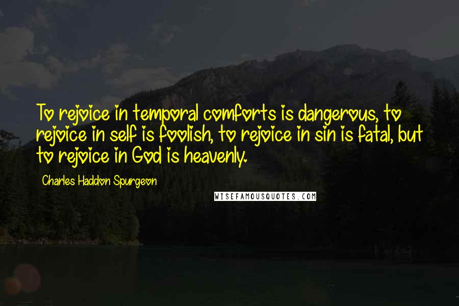 Charles Haddon Spurgeon Quotes: To rejoice in temporal comforts is dangerous, to rejoice in self is foolish, to rejoice in sin is fatal, but to rejoice in God is heavenly.