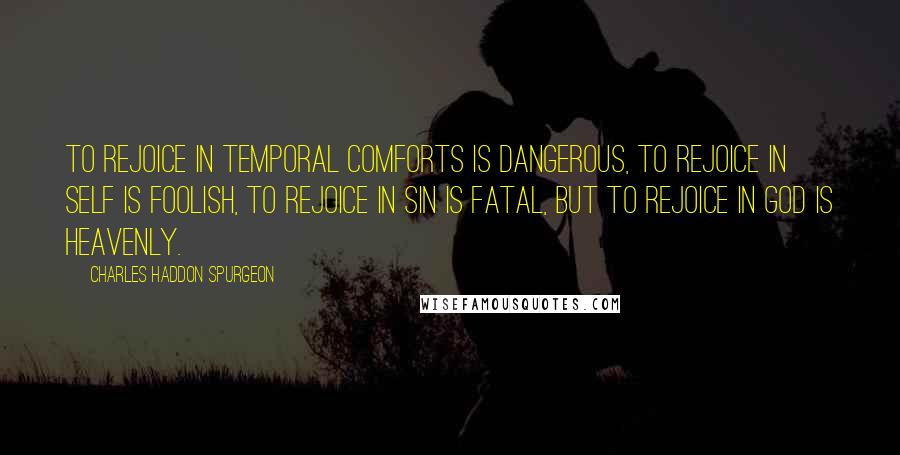 Charles Haddon Spurgeon Quotes: To rejoice in temporal comforts is dangerous, to rejoice in self is foolish, to rejoice in sin is fatal, but to rejoice in God is heavenly.