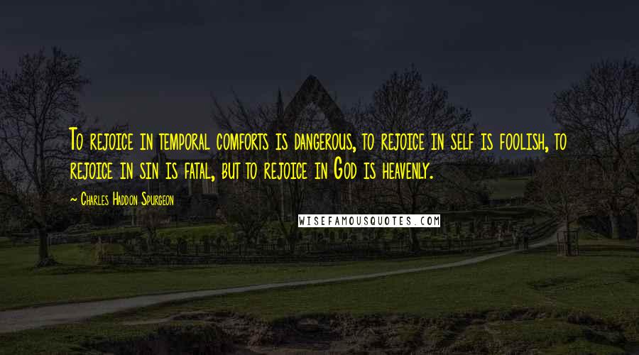 Charles Haddon Spurgeon Quotes: To rejoice in temporal comforts is dangerous, to rejoice in self is foolish, to rejoice in sin is fatal, but to rejoice in God is heavenly.