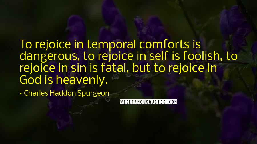 Charles Haddon Spurgeon Quotes: To rejoice in temporal comforts is dangerous, to rejoice in self is foolish, to rejoice in sin is fatal, but to rejoice in God is heavenly.