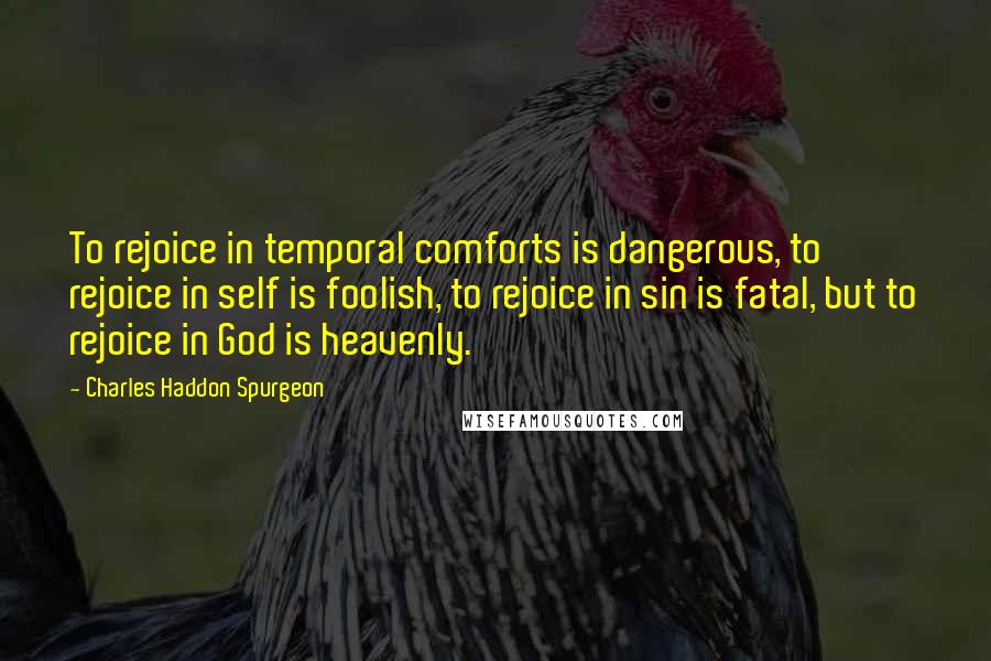 Charles Haddon Spurgeon Quotes: To rejoice in temporal comforts is dangerous, to rejoice in self is foolish, to rejoice in sin is fatal, but to rejoice in God is heavenly.