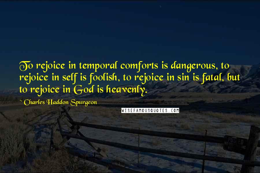 Charles Haddon Spurgeon Quotes: To rejoice in temporal comforts is dangerous, to rejoice in self is foolish, to rejoice in sin is fatal, but to rejoice in God is heavenly.