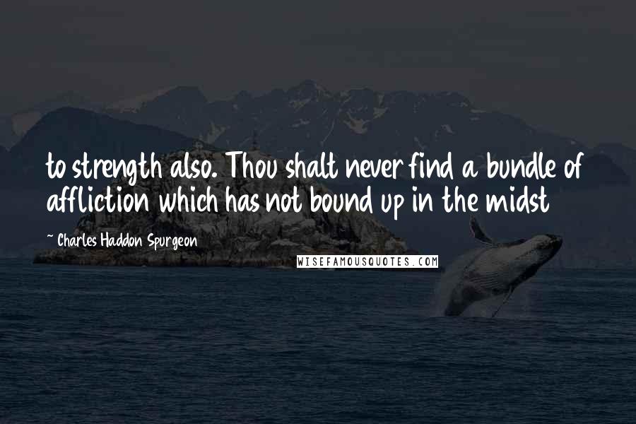 Charles Haddon Spurgeon Quotes: to strength also. Thou shalt never find a bundle of affliction which has not bound up in the midst