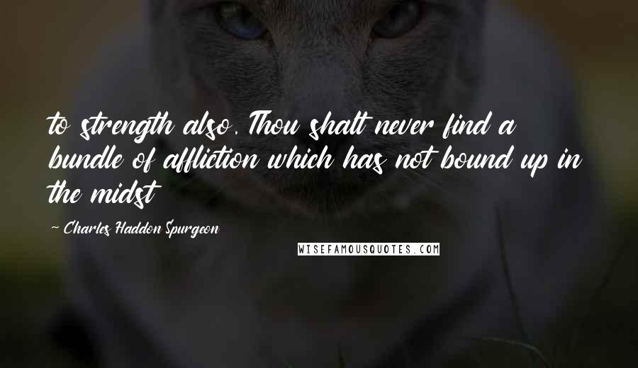 Charles Haddon Spurgeon Quotes: to strength also. Thou shalt never find a bundle of affliction which has not bound up in the midst