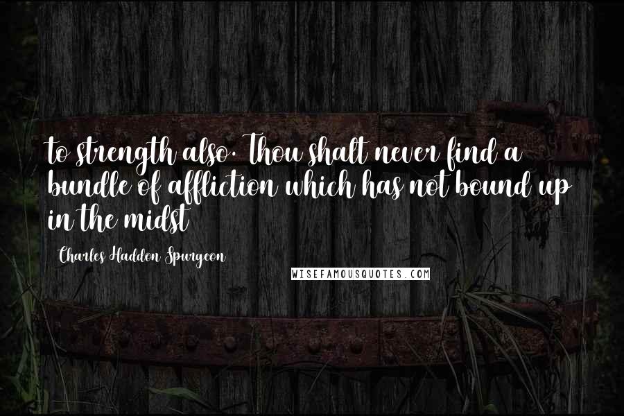 Charles Haddon Spurgeon Quotes: to strength also. Thou shalt never find a bundle of affliction which has not bound up in the midst