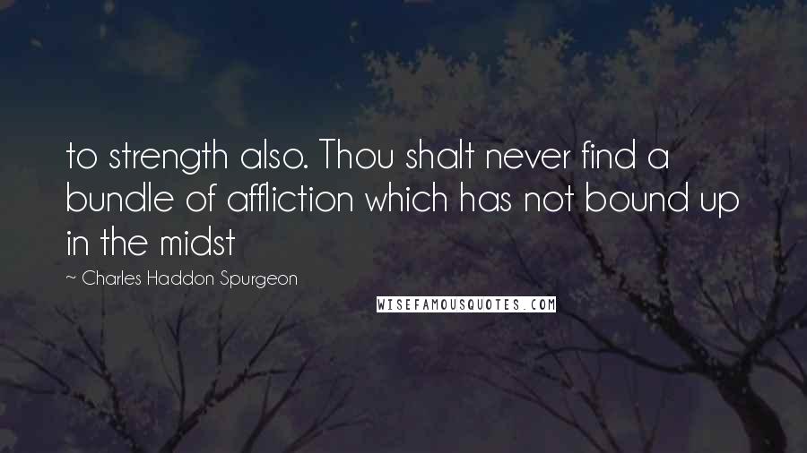 Charles Haddon Spurgeon Quotes: to strength also. Thou shalt never find a bundle of affliction which has not bound up in the midst