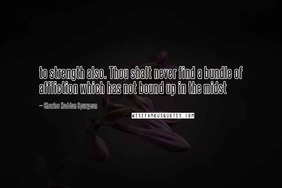 Charles Haddon Spurgeon Quotes: to strength also. Thou shalt never find a bundle of affliction which has not bound up in the midst