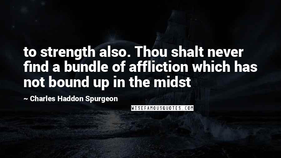 Charles Haddon Spurgeon Quotes: to strength also. Thou shalt never find a bundle of affliction which has not bound up in the midst