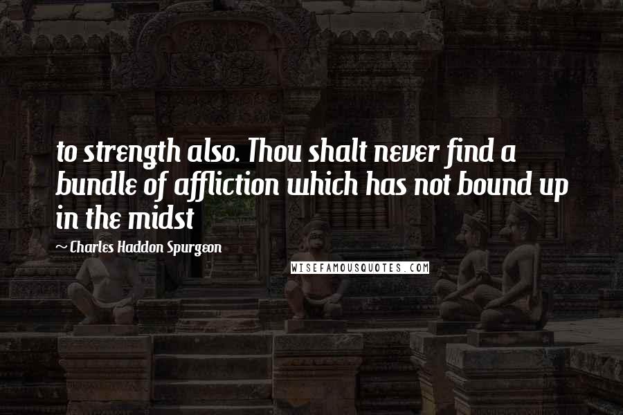 Charles Haddon Spurgeon Quotes: to strength also. Thou shalt never find a bundle of affliction which has not bound up in the midst