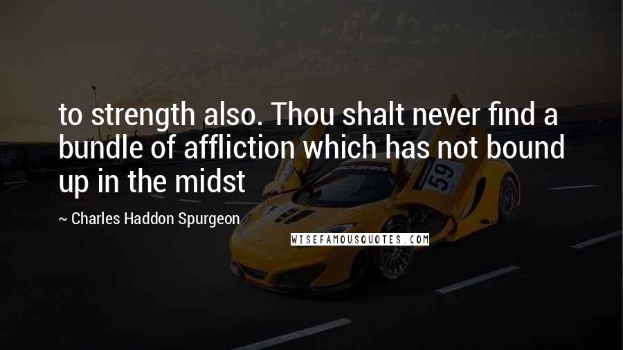 Charles Haddon Spurgeon Quotes: to strength also. Thou shalt never find a bundle of affliction which has not bound up in the midst