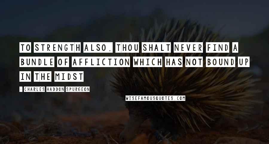 Charles Haddon Spurgeon Quotes: to strength also. Thou shalt never find a bundle of affliction which has not bound up in the midst