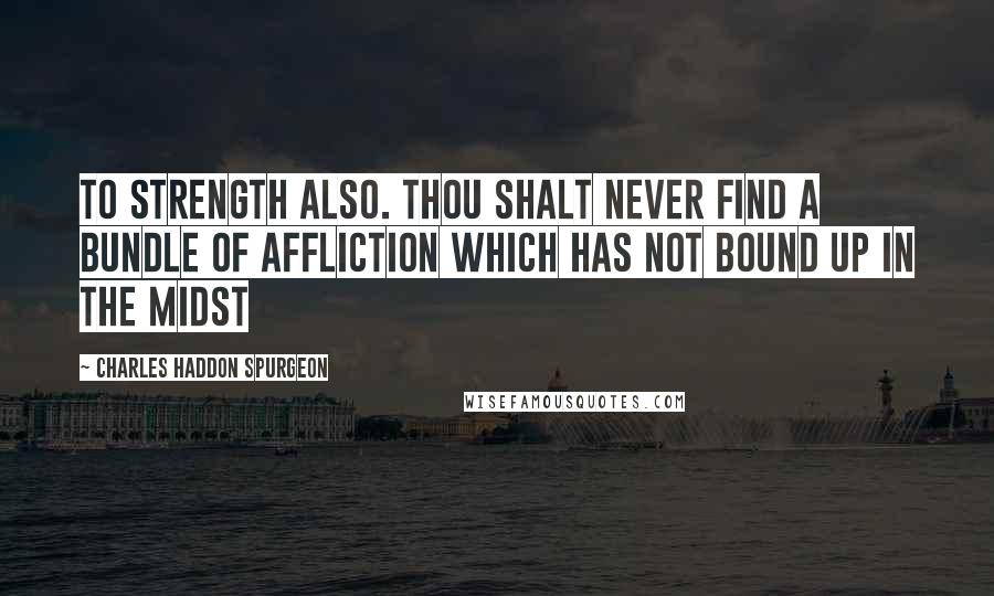 Charles Haddon Spurgeon Quotes: to strength also. Thou shalt never find a bundle of affliction which has not bound up in the midst