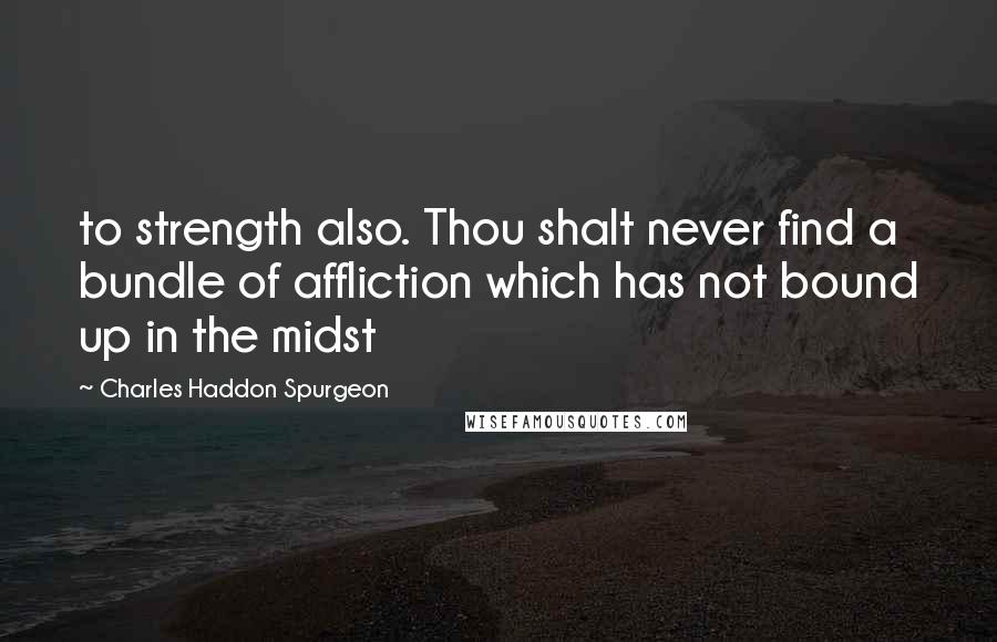 Charles Haddon Spurgeon Quotes: to strength also. Thou shalt never find a bundle of affliction which has not bound up in the midst