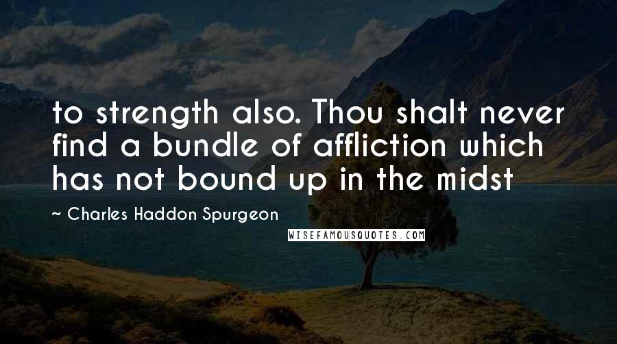 Charles Haddon Spurgeon Quotes: to strength also. Thou shalt never find a bundle of affliction which has not bound up in the midst