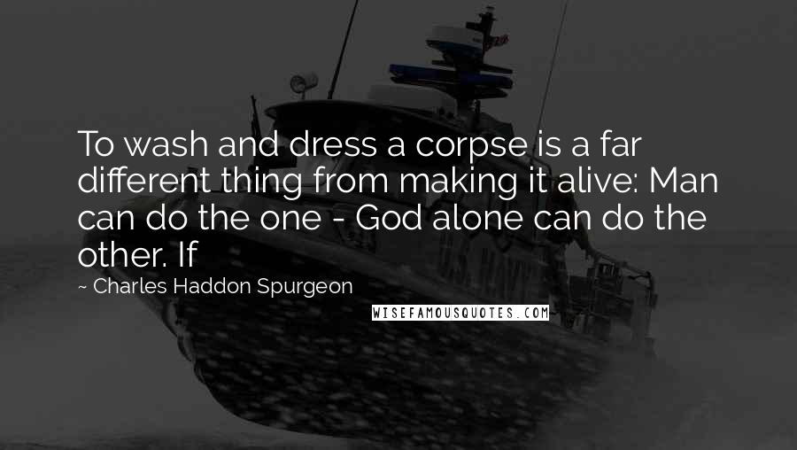 Charles Haddon Spurgeon Quotes: To wash and dress a corpse is a far different thing from making it alive: Man can do the one - God alone can do the other. If