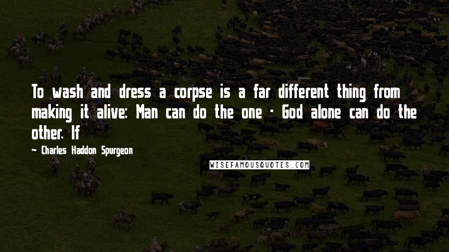 Charles Haddon Spurgeon Quotes: To wash and dress a corpse is a far different thing from making it alive: Man can do the one - God alone can do the other. If