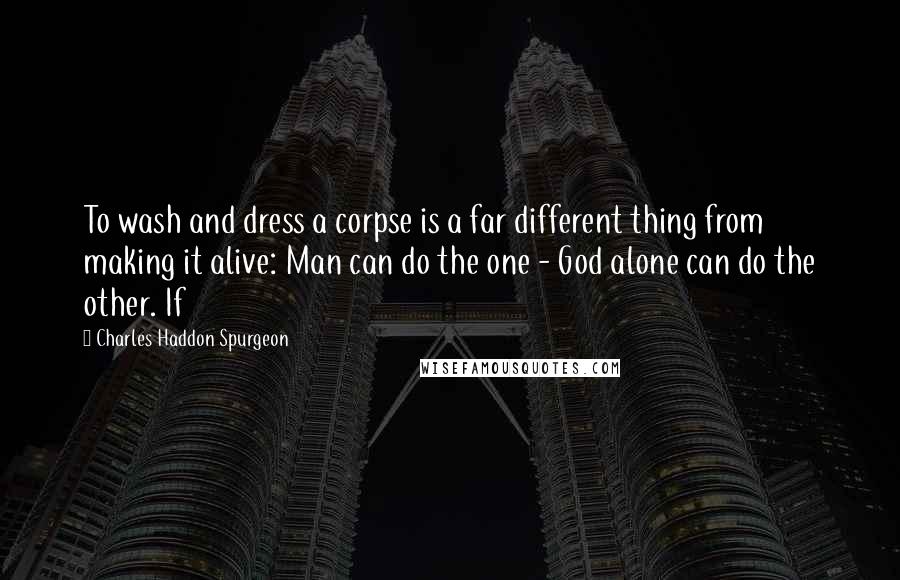Charles Haddon Spurgeon Quotes: To wash and dress a corpse is a far different thing from making it alive: Man can do the one - God alone can do the other. If