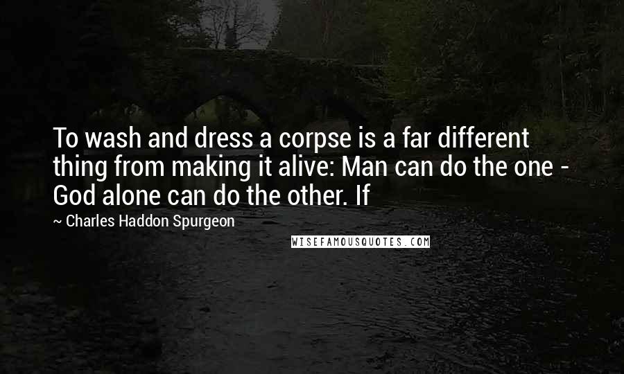 Charles Haddon Spurgeon Quotes: To wash and dress a corpse is a far different thing from making it alive: Man can do the one - God alone can do the other. If